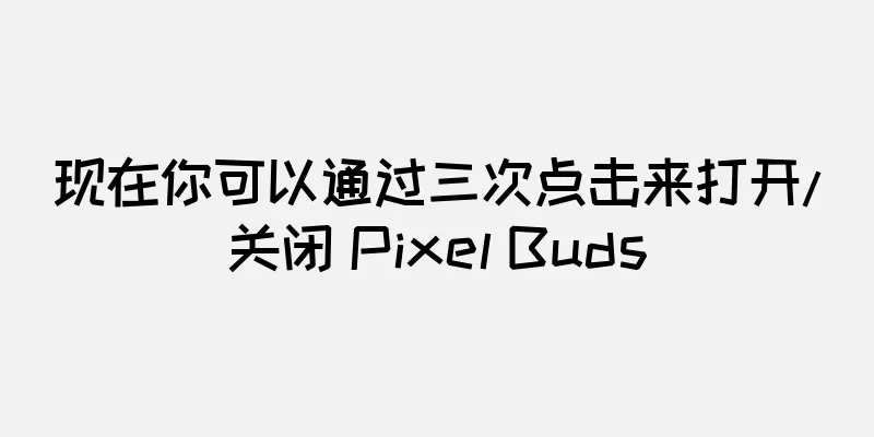 现在你可以通过三次点击来打开/关闭 Pixel Buds