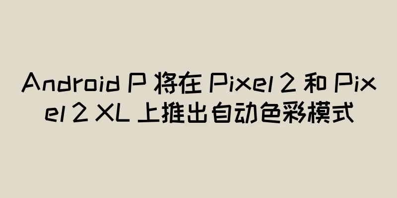 Android P 将在 Pixel 2 和 Pixel 2 XL 上推出自动色彩模式