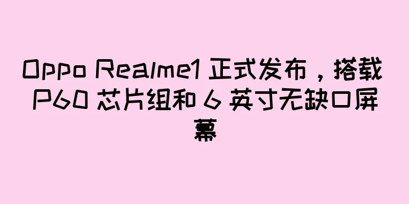 Oppo Realme1 正式发布，搭载 P60 芯片组和 6 英寸无缺口屏幕