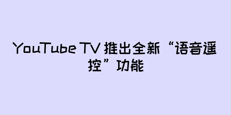 YouTube TV 推出全新“语音遥控”功能