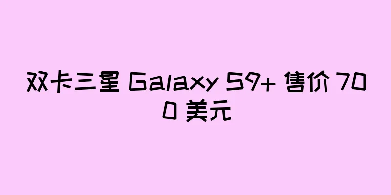 双卡三星 Galaxy S9+ 售价 700 美元