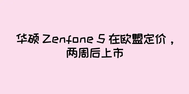 华硕 Zenfone 5 在欧盟定价，两周后上市