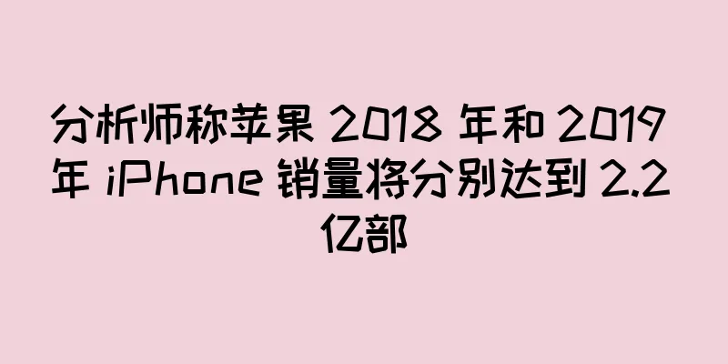 分析师称苹果 2018 年和 2019 年 iPhone 销量将分别达到 2.2 亿部