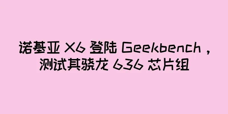 诺基亚 X6 登陆 Geekbench，测试其骁龙 636 芯片组