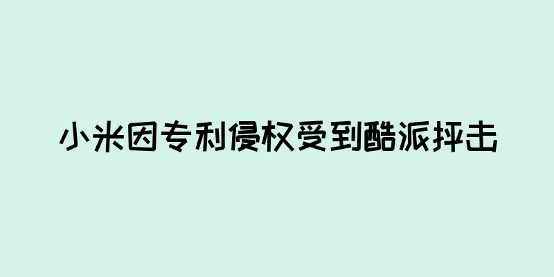 小米因专利侵权受到酷派抨击