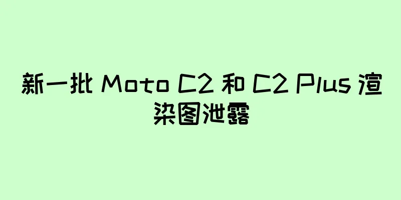 新一批 Moto C2 和 C2 Plus 渲染图泄露