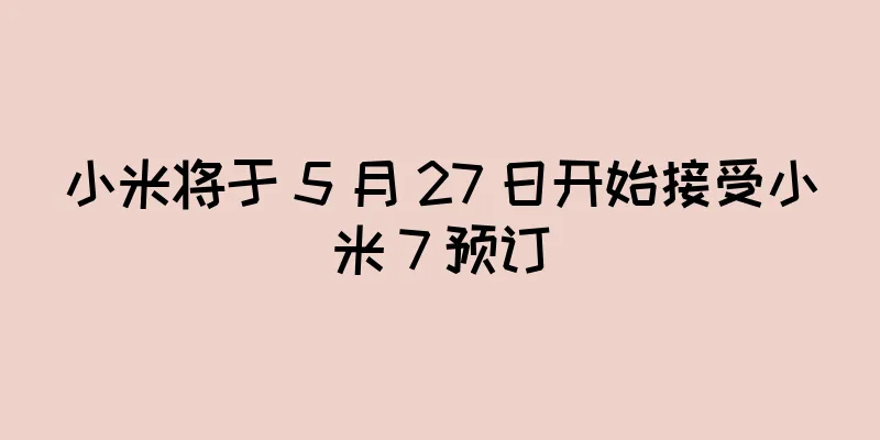 小米将于 5 月 27 日开始接受小米 7 预订
