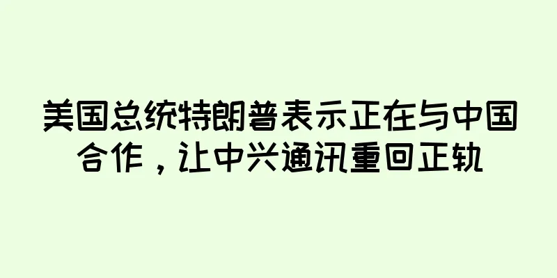 美国总统特朗普表示正在与中国合作，让中兴通讯重回正轨