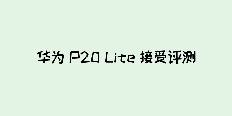 华为 P20 Lite 接受评测