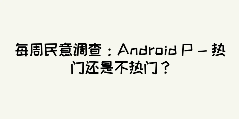 每周民意调查：Android P - 热门还是不热门？