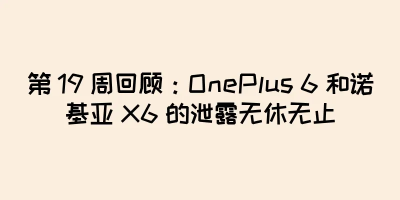 第 19 周回顾：OnePlus 6 和诺基亚 X6 的泄露无休无止