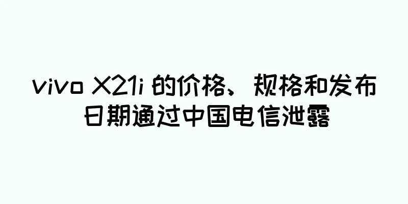 vivo X21i 的价格、规格和发布日期通过中国电信泄露
