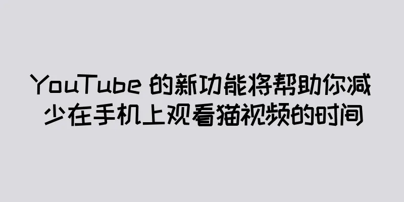 YouTube 的新功能将帮助你减少在手机上观看猫视频的时间