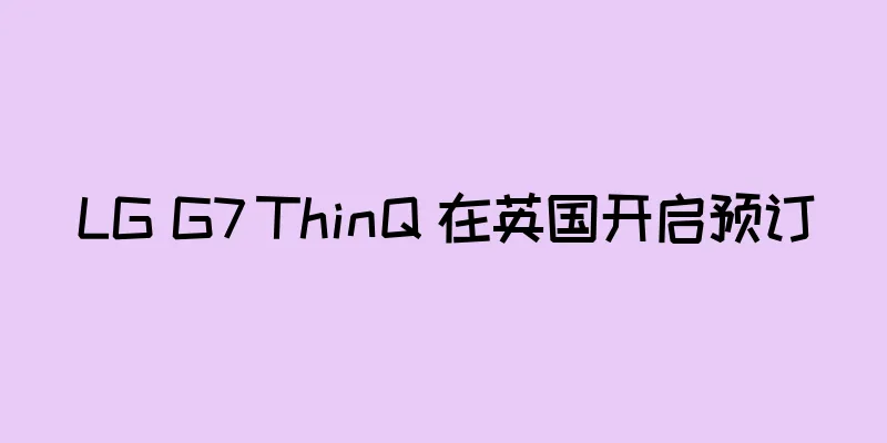 LG G7 ThinQ 在英国开启预订
