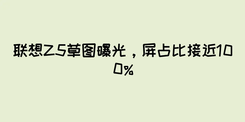 联想Z5草图曝光，屏占比接近100%