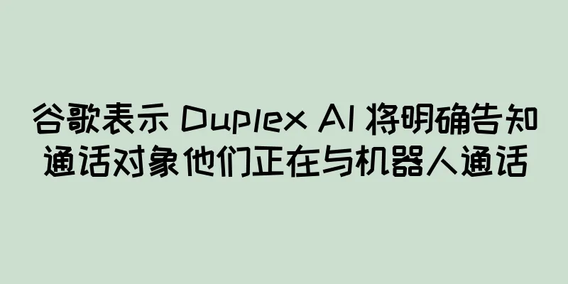 谷歌表示 Duplex AI 将明确告知通话对象他们正在与机器人通话