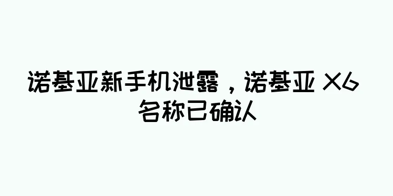 诺基亚新手机泄露，诺基亚 X6 名称已确认