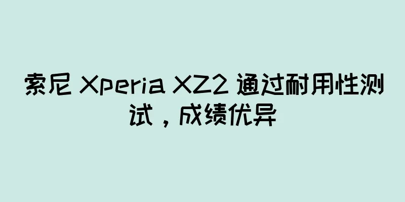 索尼 Xperia XZ2 通过耐用性测试，成绩优异