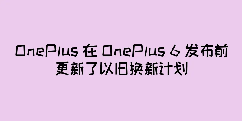 OnePlus 在 OnePlus 6 发布前更新了以旧换新计划