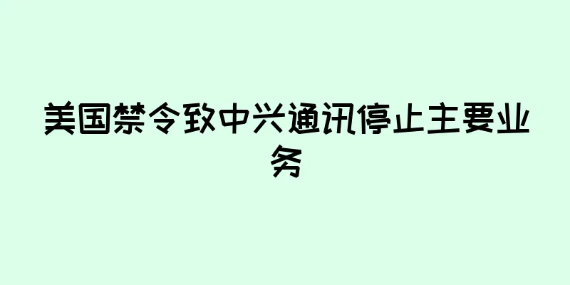 美国禁令致中兴通讯停止主要业务
