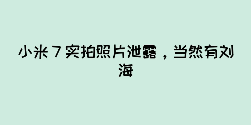 小米 7 实拍照片泄露，当然有刘海