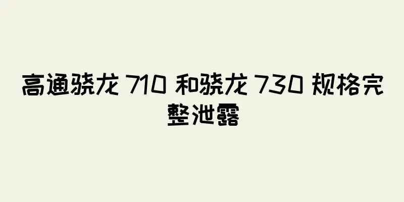 高通骁龙 710 和骁龙 730 规格完整泄露