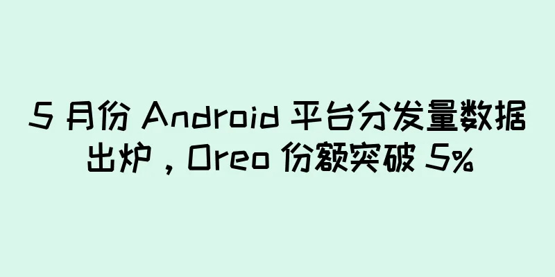 5 月份 Android 平台分发量数据出炉，Oreo 份额突破 5%