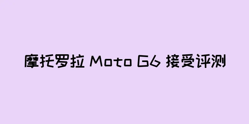 摩托罗拉 Moto G6 接受评测