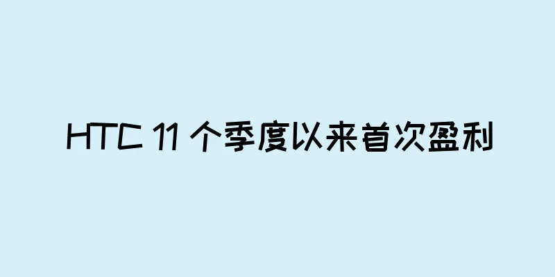 HTC 11 个季度以来首次盈利