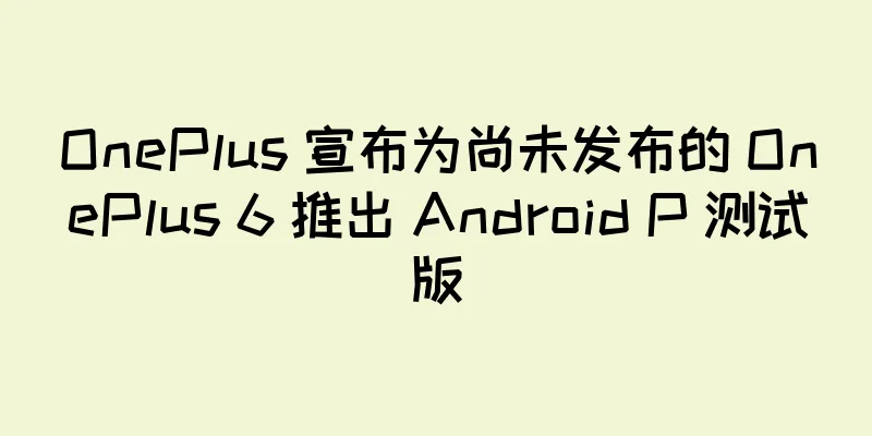 OnePlus 宣布为尚未发布的 OnePlus 6 推出 Android P 测试版