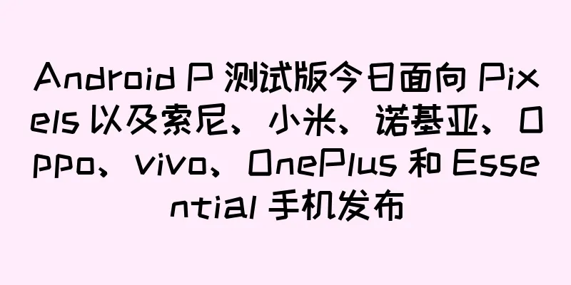 Android P 测试版今日面向 Pixels 以及索尼、小米、诺基亚、Oppo、vivo、OnePlus 和 Essential 手机发布