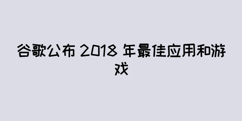 谷歌公布 2018 年最佳应用和游戏