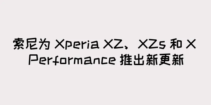 索尼为 Xperia XZ、XZs 和 X Performance 推出新更新