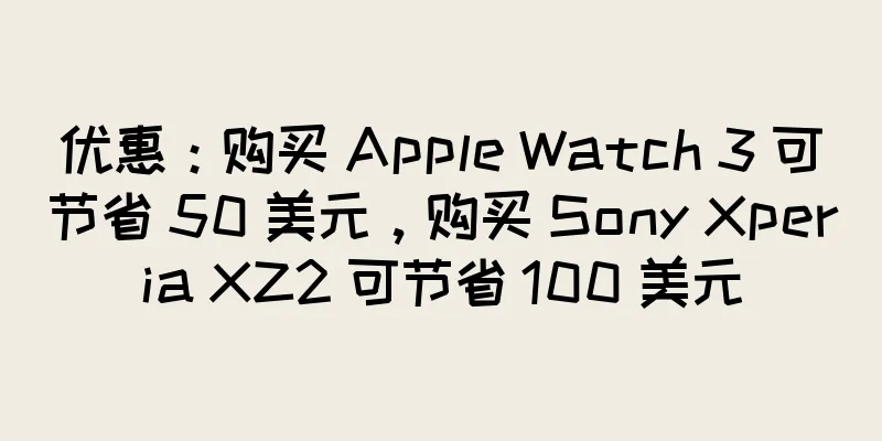 优惠：购买 Apple Watch 3 可节省 50 美元，购买 Sony Xperia XZ2 可节省 100 美元