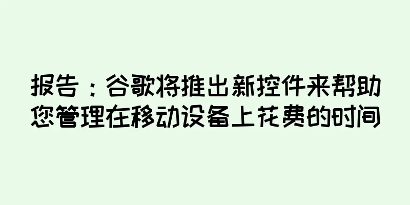 报告：谷歌将推出新控件来帮助您管理在移动设备上花费的时间