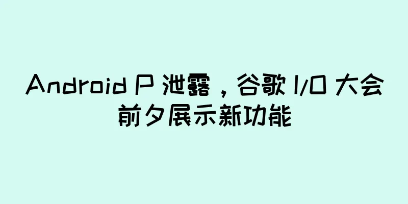 Android P 泄露，谷歌 I/O 大会前夕展示新功能