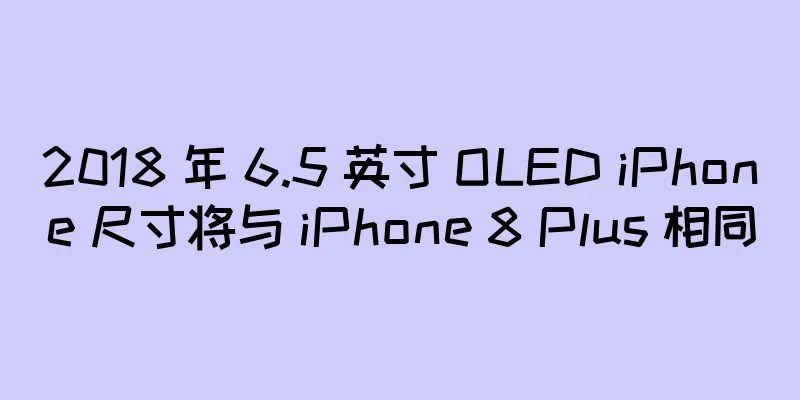 2018 年 6.5 英寸 OLED iPhone 尺寸将与 iPhone 8 Plus 相同