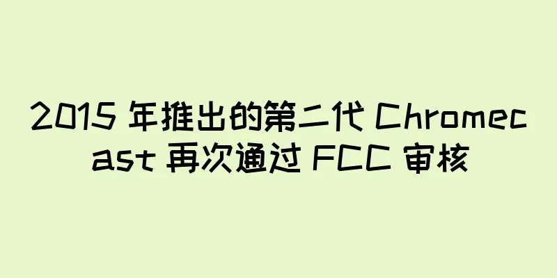 2015 年推出的第二代 Chromecast 再次通过 FCC 审核