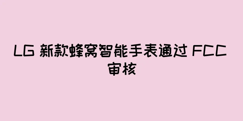 LG 新款蜂窝智能手表通过 FCC 审核