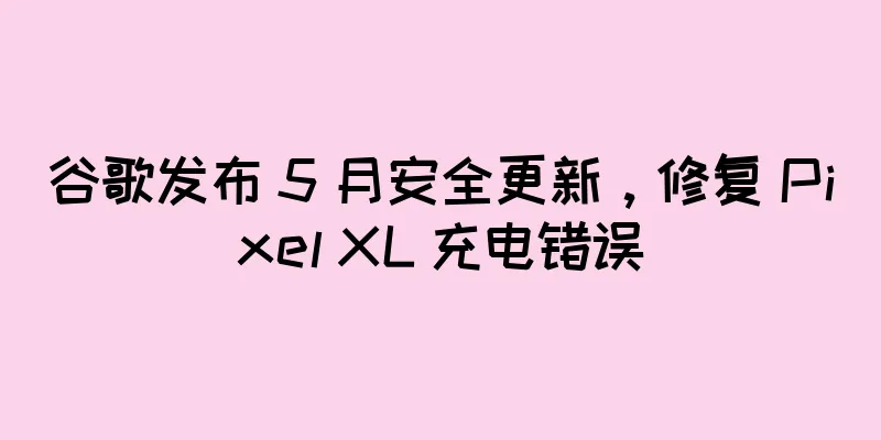 谷歌发布 5 月安全更新，修复 Pixel XL 充电错误