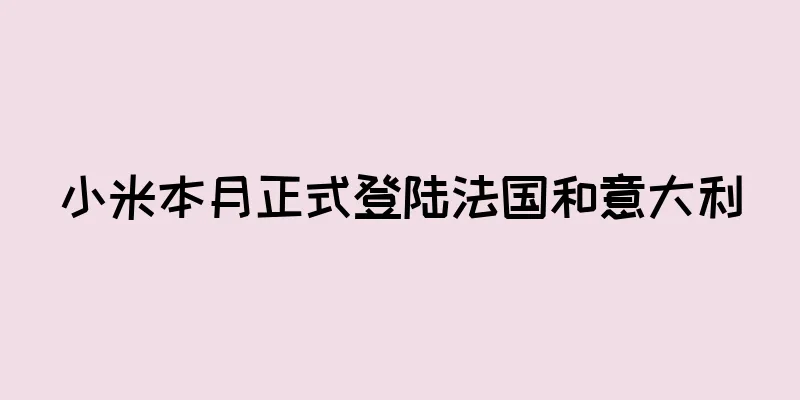 小米本月正式登陆法国和意大利