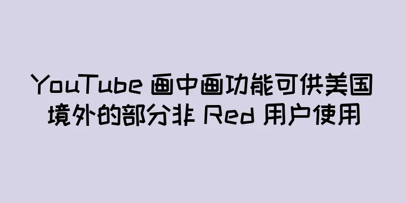 YouTube 画中画功能可供美国境外的部分非 Red 用户使用