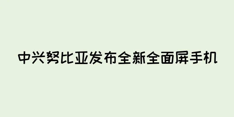 中兴努比亚发布全新全面屏手机