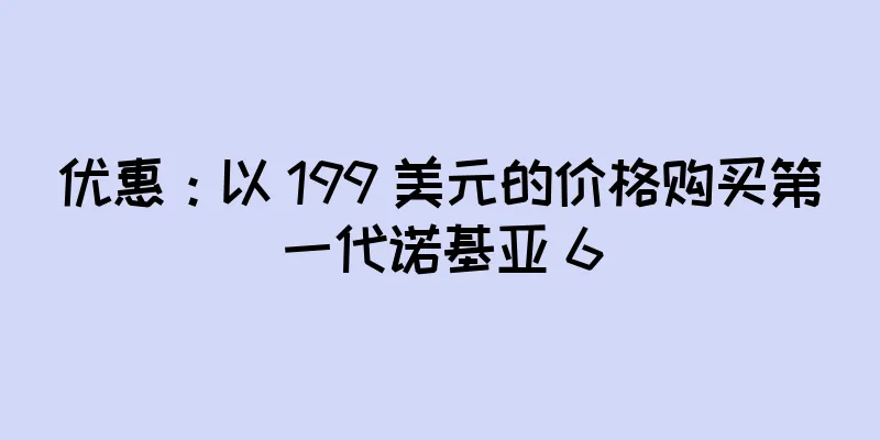 优惠：以 199 美元的价格购买第一代诺基亚 6