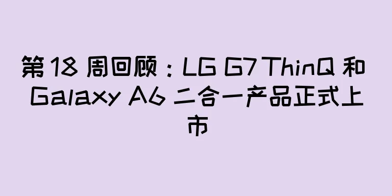 第 18 周回顾：LG G7 ThinQ 和 Galaxy A6 二合一产品正式上市