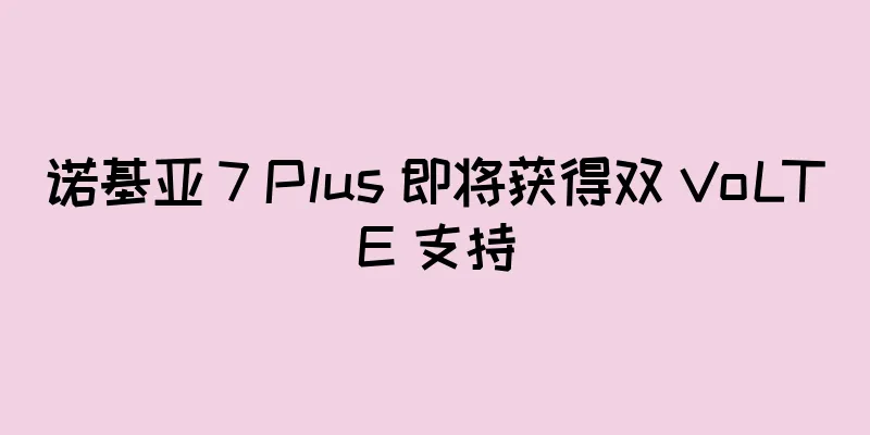 诺基亚 7 Plus 即将获得双 VoLTE 支持