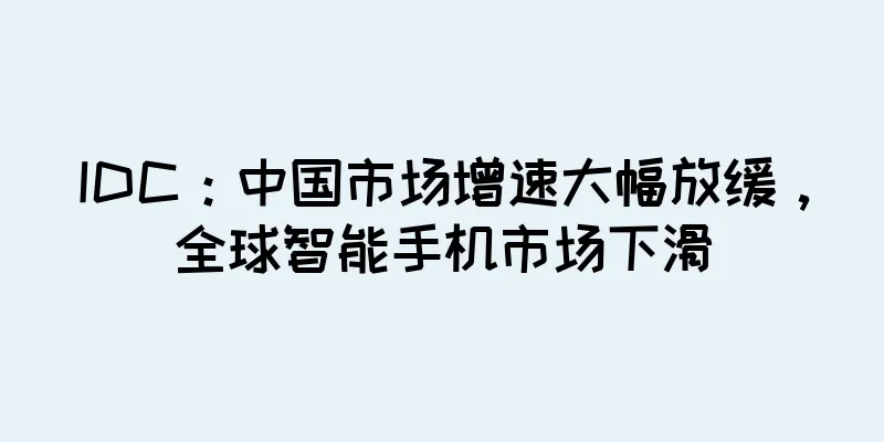 IDC：中国市场增速大幅放缓，全球智能手机市场下滑