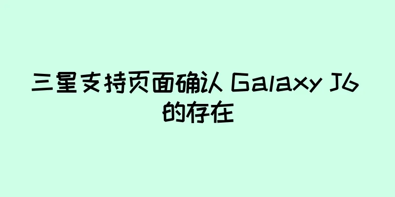 三星支持页面确认 Galaxy J6 的存在