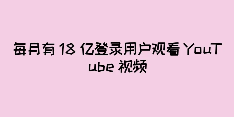 每月有 18 亿登录用户观看 YouTube 视频