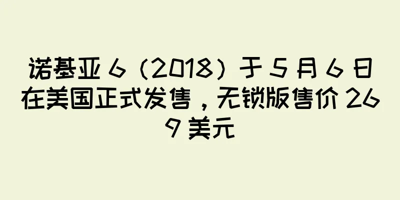 诺基亚 6（2018）于 5 月 6 日在美国正式发售，无锁版售价 269 美元